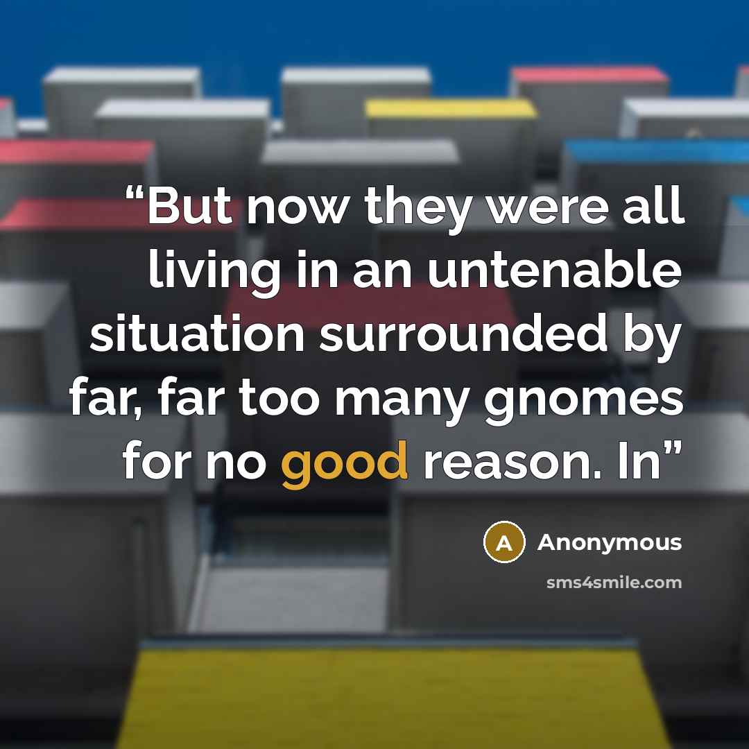“But now they were all living in an untenable situation surrounded by far, far too many gnomes for no good reason. In” quote by Anonymous