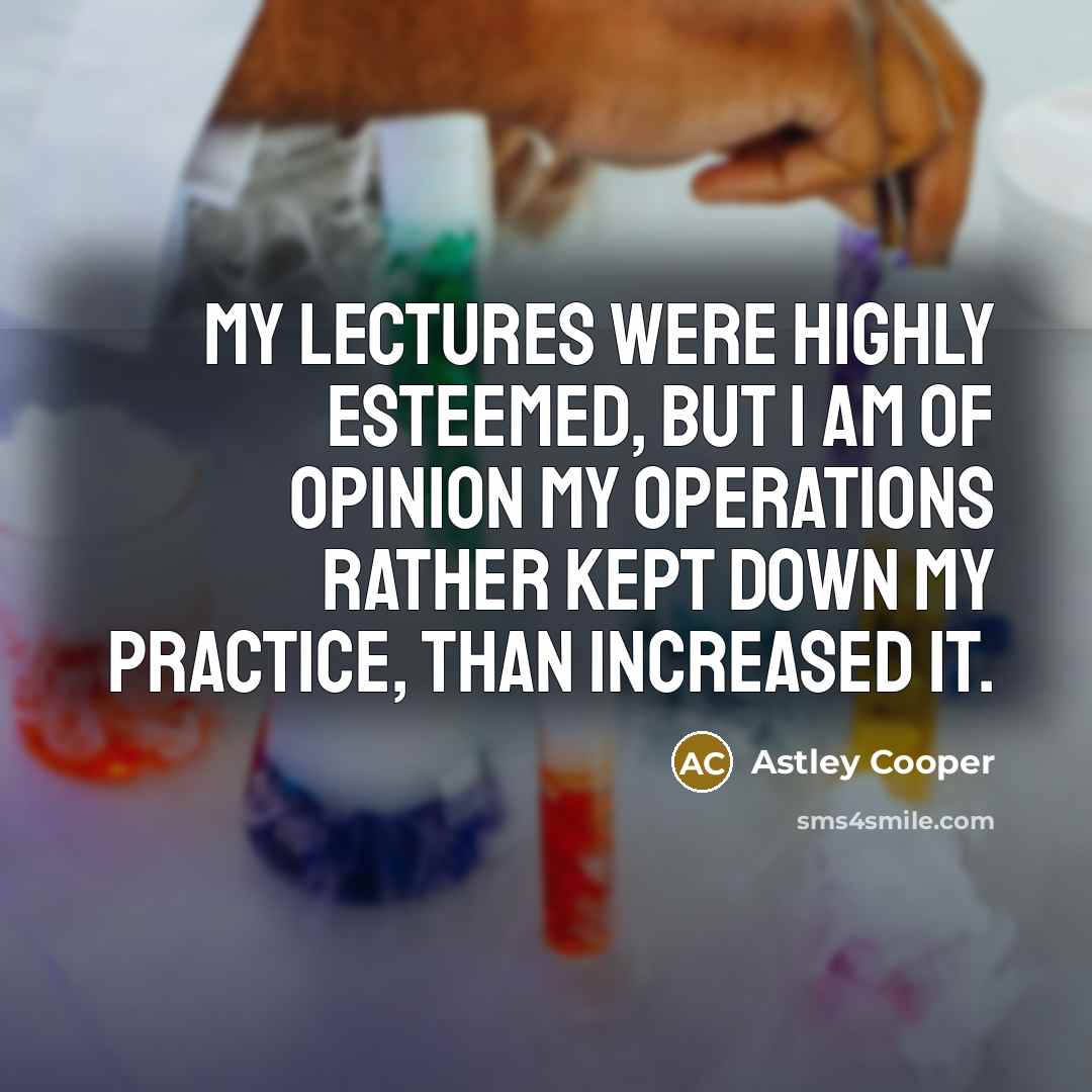 “My lectures were highly esteemed, but I am of opinion…” quote by Astley Cooper