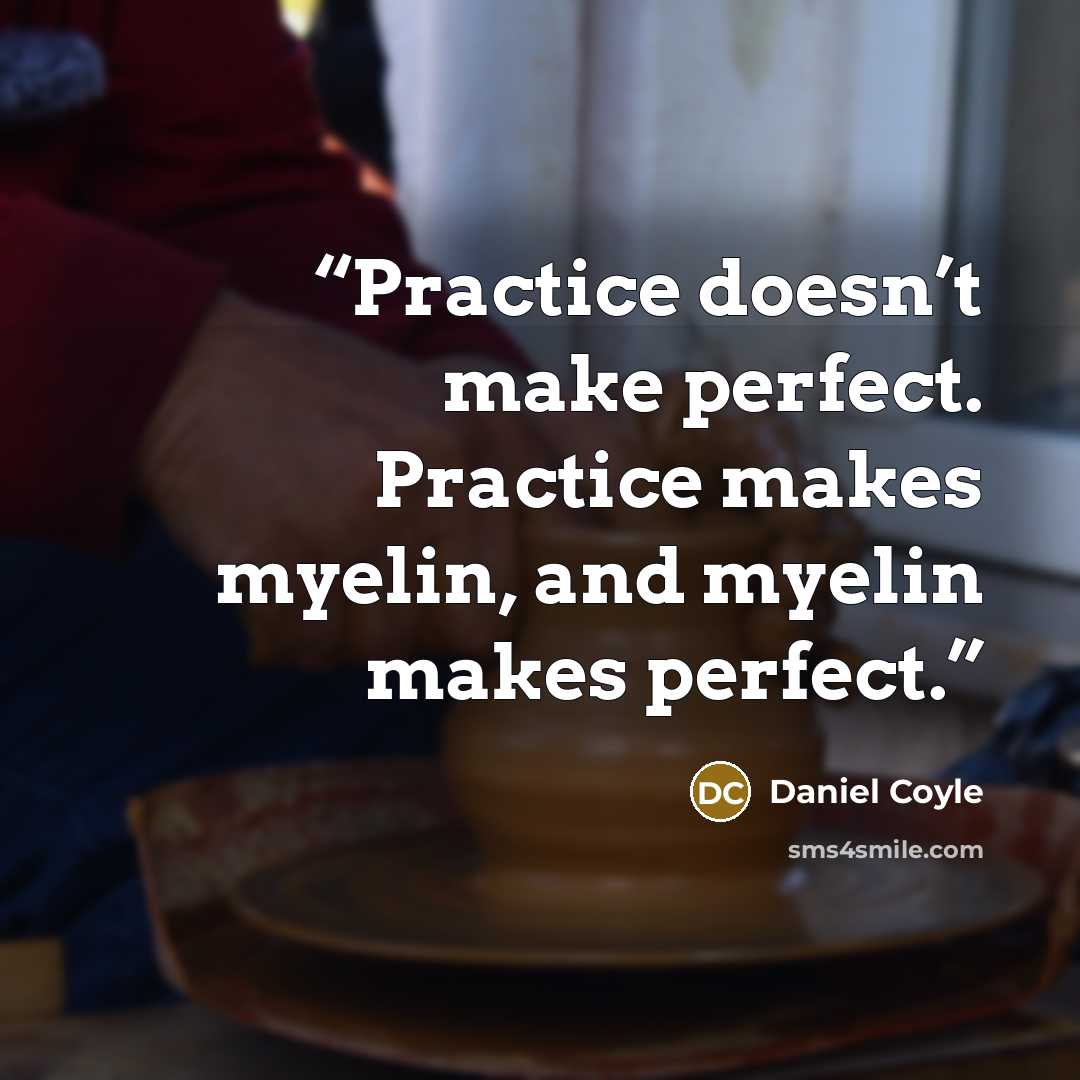“Practice doesn’t make perfect. Practice makes myelin, and myelin makes perfect.” quote by Daniel Coyle
