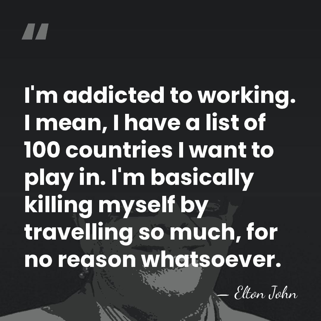 I'm addicted to working. I mean, I have a list of 100&hellip; - Elton John