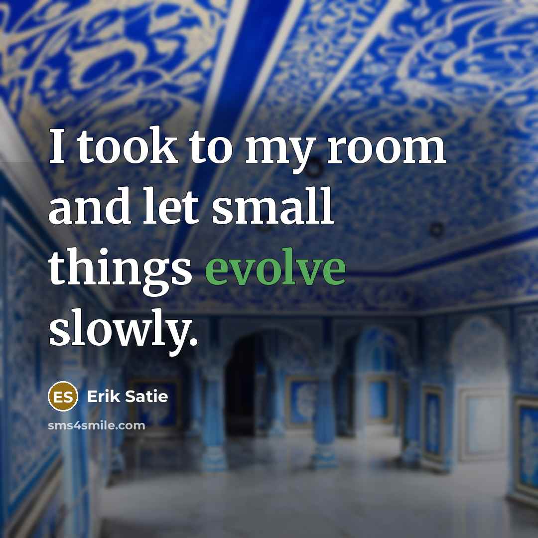 “I took to my room and let small things evolve…” quote by Erik Satie