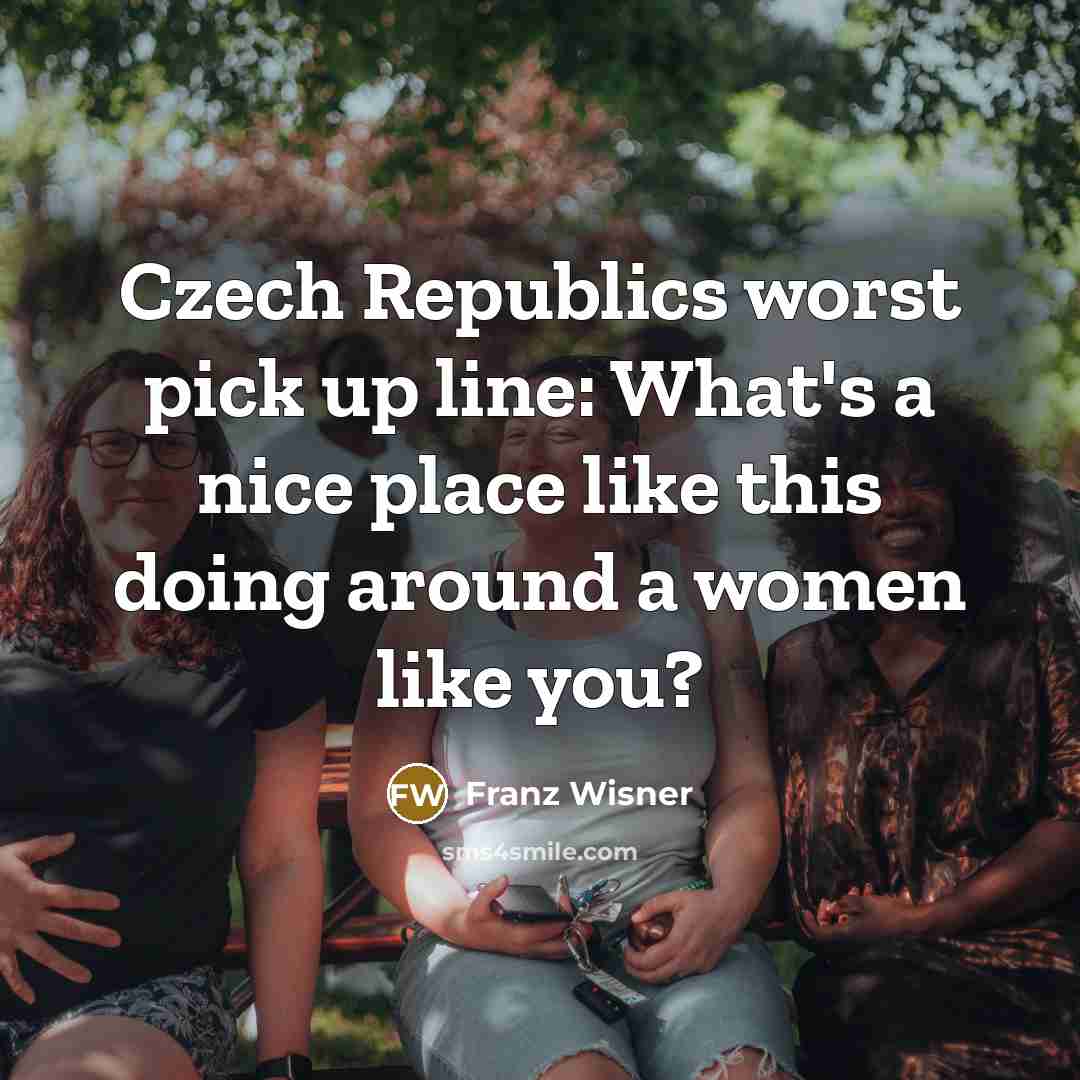“Czech Republics worst pick up line: What's a nice place like this doing around a women like you?” quote by Franz Wisner