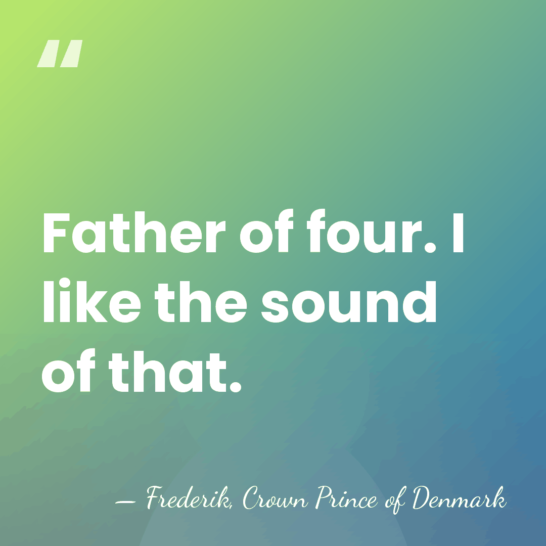 Father of four. I like the sound of that. - Frederik, Crown Prince of Denmark