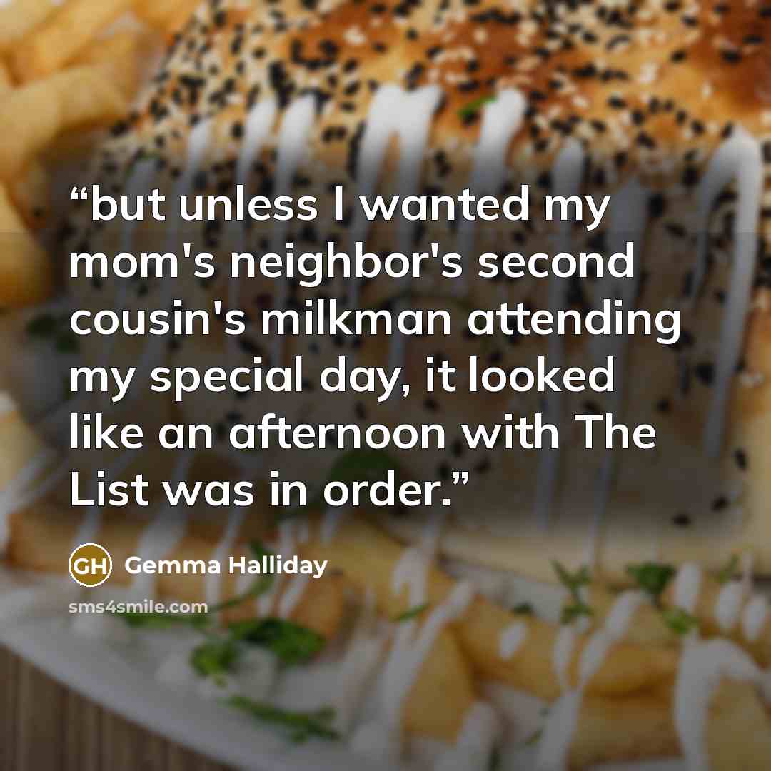 “but unless I wanted my mom's neighbor's second cousin's milkman attending my special day, it looked like an afternoon with The List was in order.” quote by Gemma Halliday