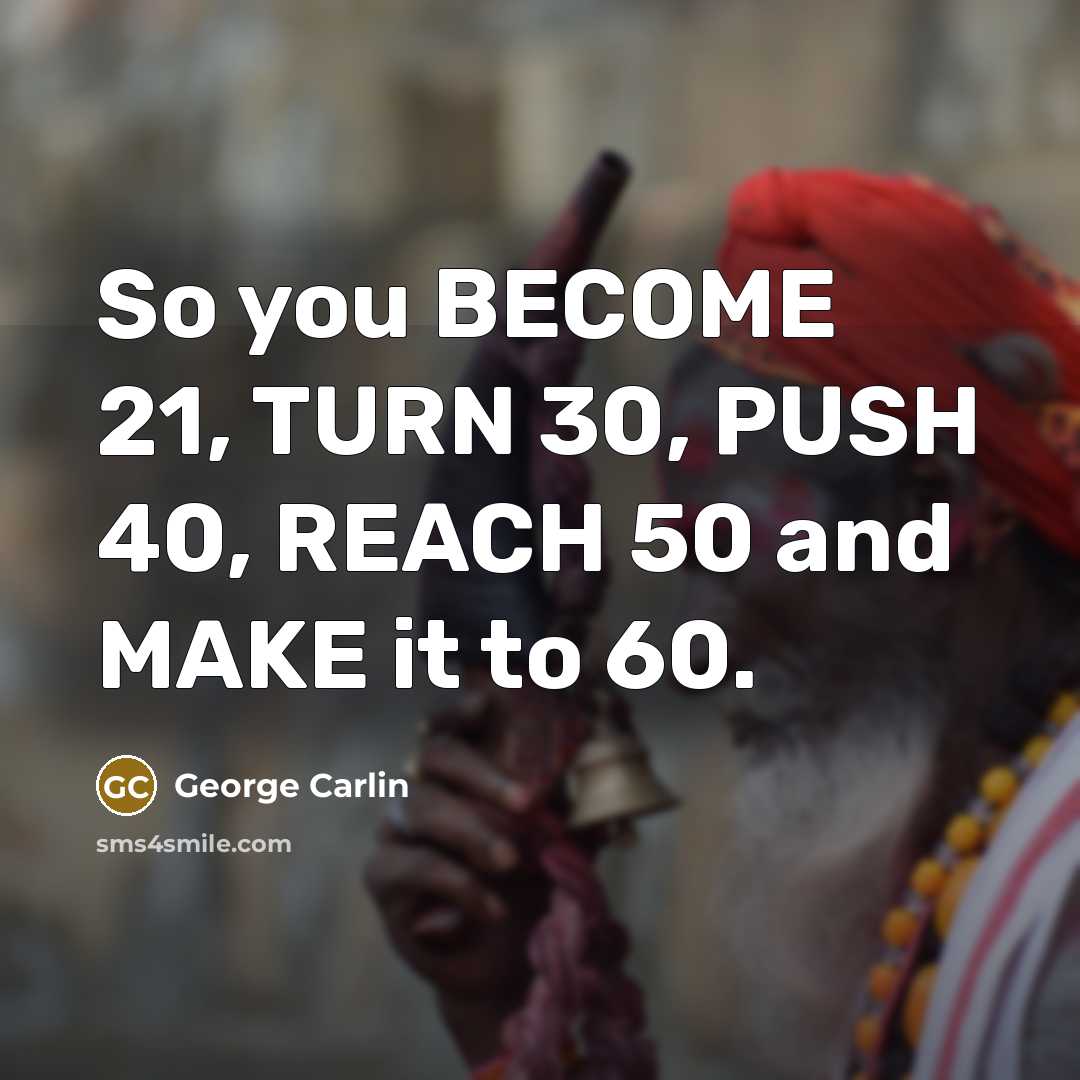 “So you BECOME 21, TURN 30, PUSH 40, REACH 50…” quote by George Carlin