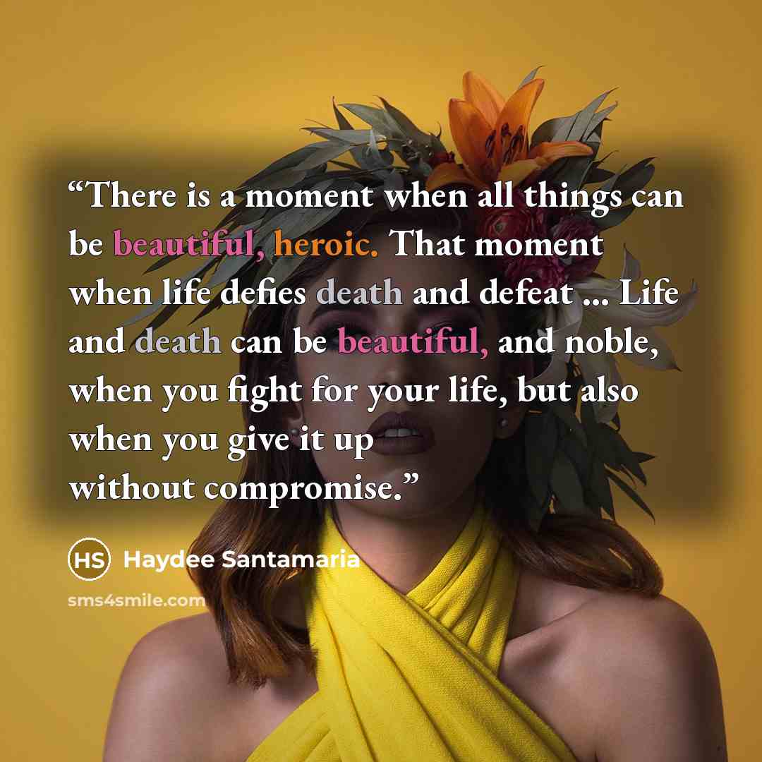 “There is a moment when all things can be beautiful, heroic. That moment when life defies death and defeat ... Life and death can be beautiful, and noble, when you fight for your life, but also when you give it up without compromise.” quote by Haydee Santamaria
