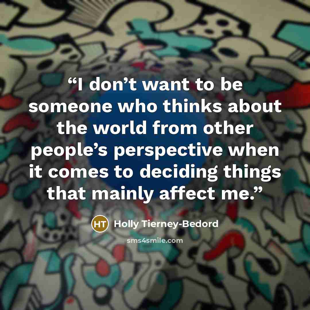 “I don’t want to be someone who thinks about the world from other people’s perspective when it comes to deciding things that mainly affect me.” quote by Holly Tierney-Bedord