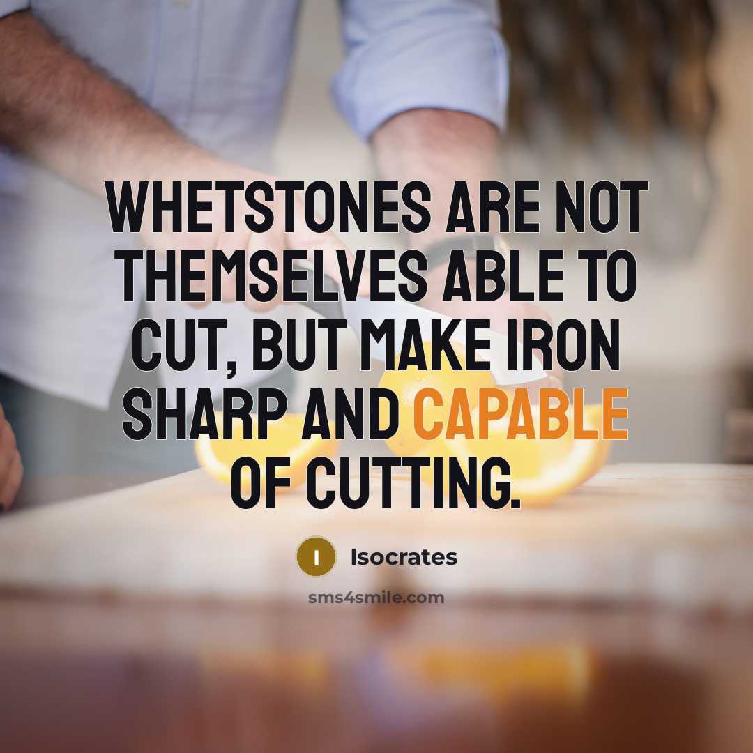“Whetstones are not themselves able to cut, but make iron…” quote by Isocrates