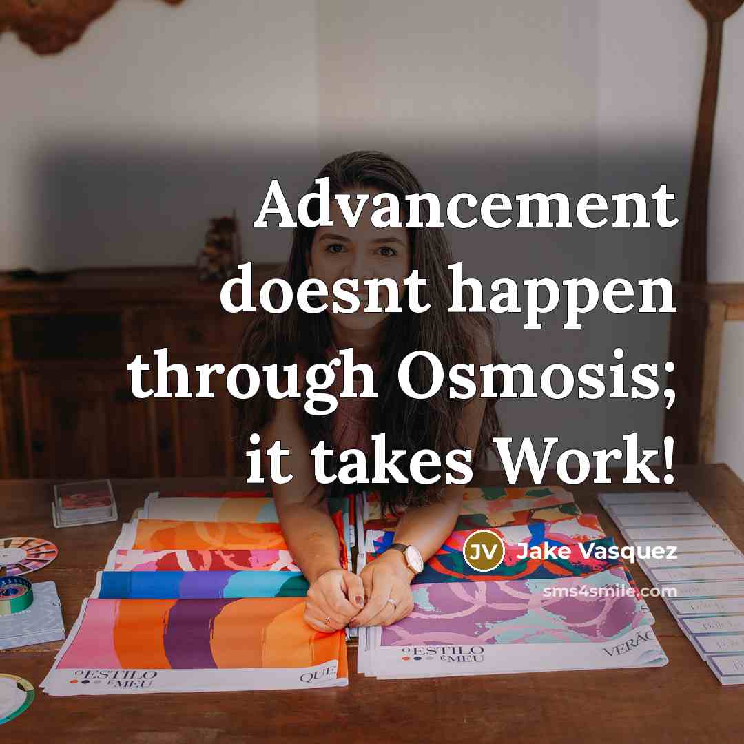 “Advancement doesnt happen through Osmosis; it takes Work!…” quote by Jake Vasquez