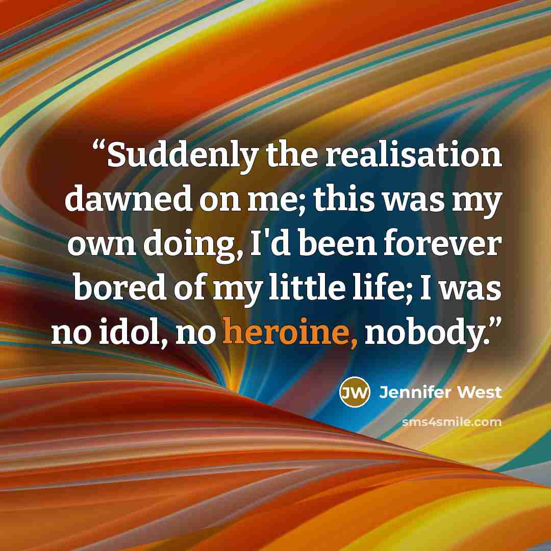 “Suddenly the realisation dawned on me; this was my own doing, I'd been forever bored of my little life; I was no idol, no heroine, nobody.” quote by Jennifer West