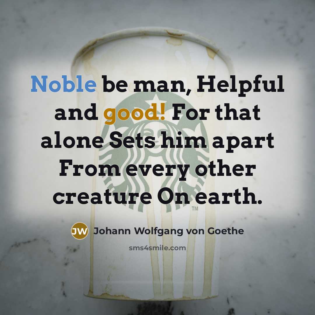 “Noble be man, Helpful and good! For that alone Sets him apart From every other creature On earth.” quote by Johann Wolfgang von Goethe