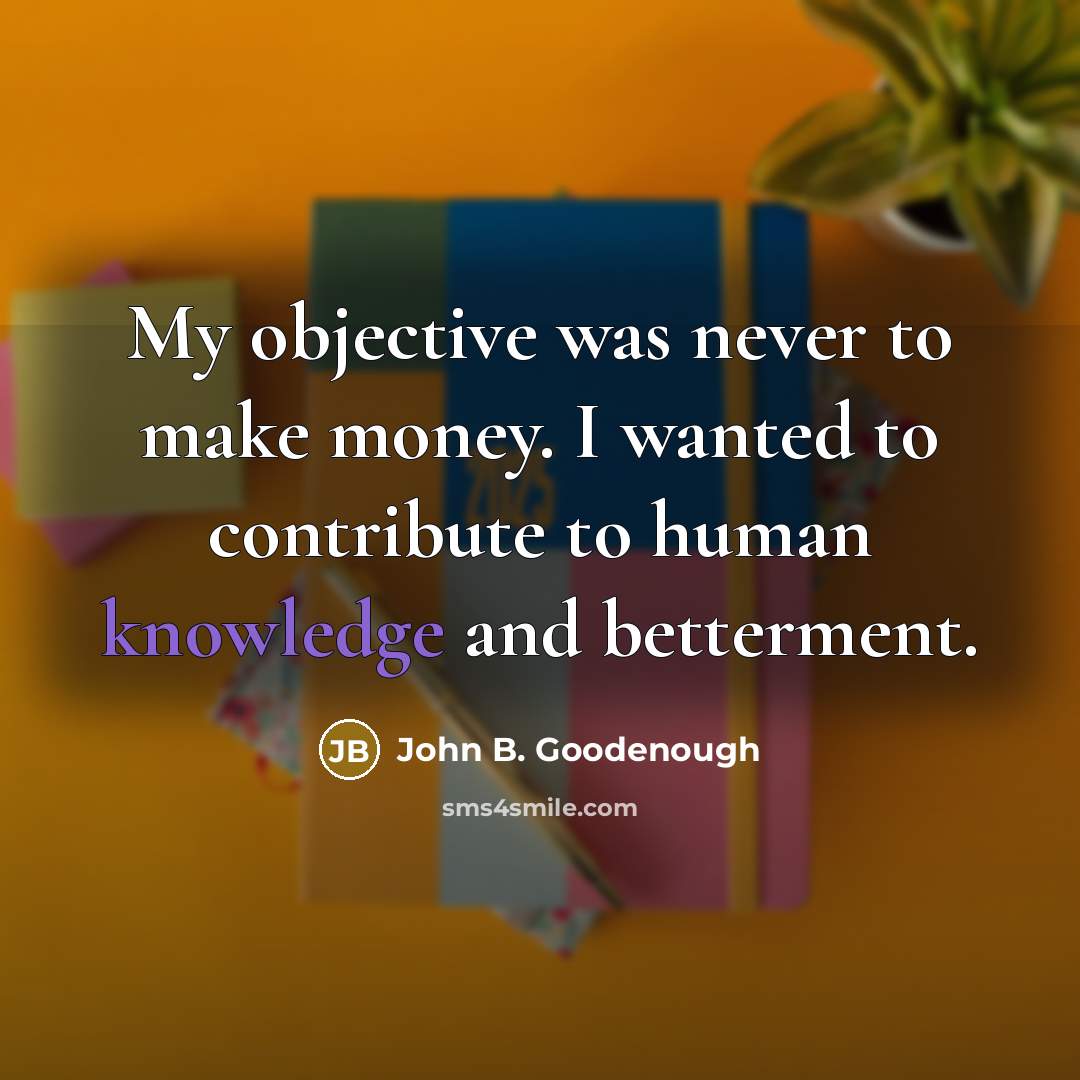 “My objective was never to make money. I wanted to…” quote by John B. Goodenough