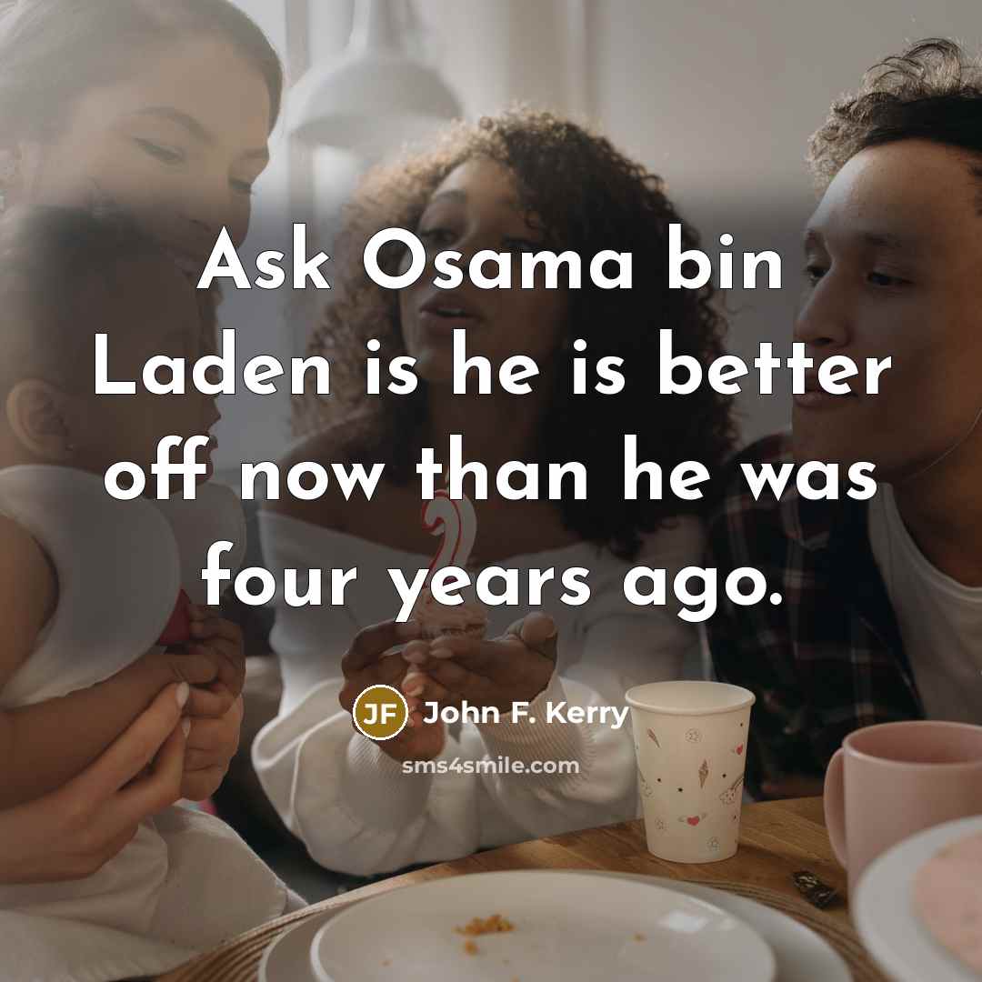 “Ask Osama bin Laden is he is better off now…” quote by John F. Kerry