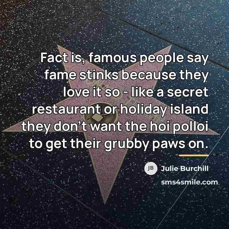 “Fact is, famous people say fame stinks because they love…” quote by Julie Burchill