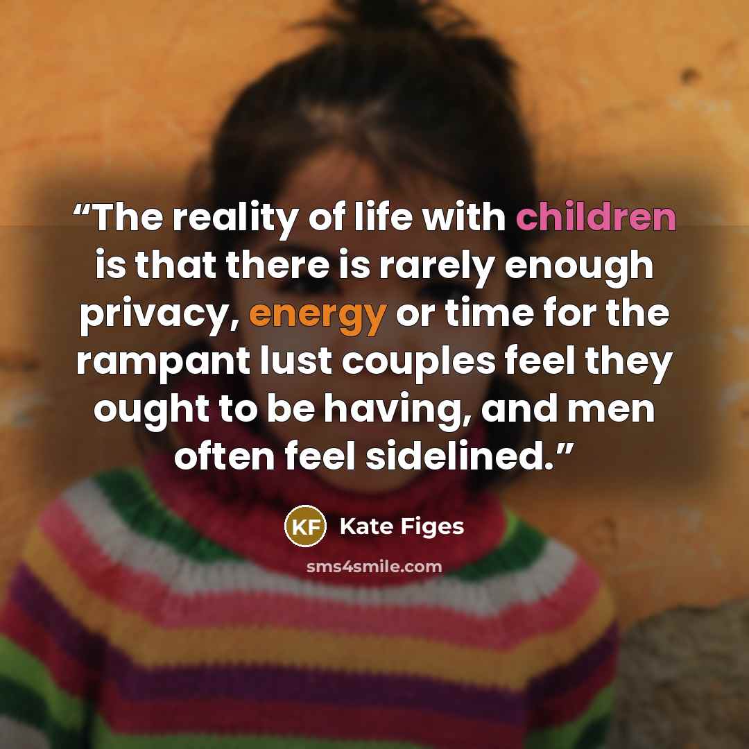 “The reality of life with children is that there is rarely enough privacy, energy or time for the rampant lust couples feel they ought to be having, and men often feel sidelined.” quote by Kate Figes