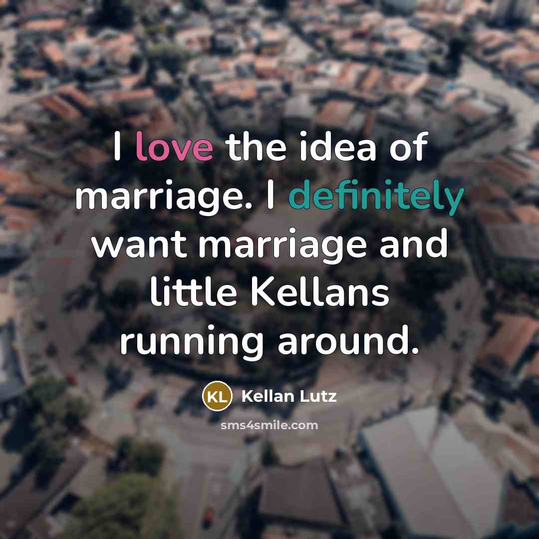 “I love the idea of marriage. I definitely want marriage…” quote by Kellan Lutz
