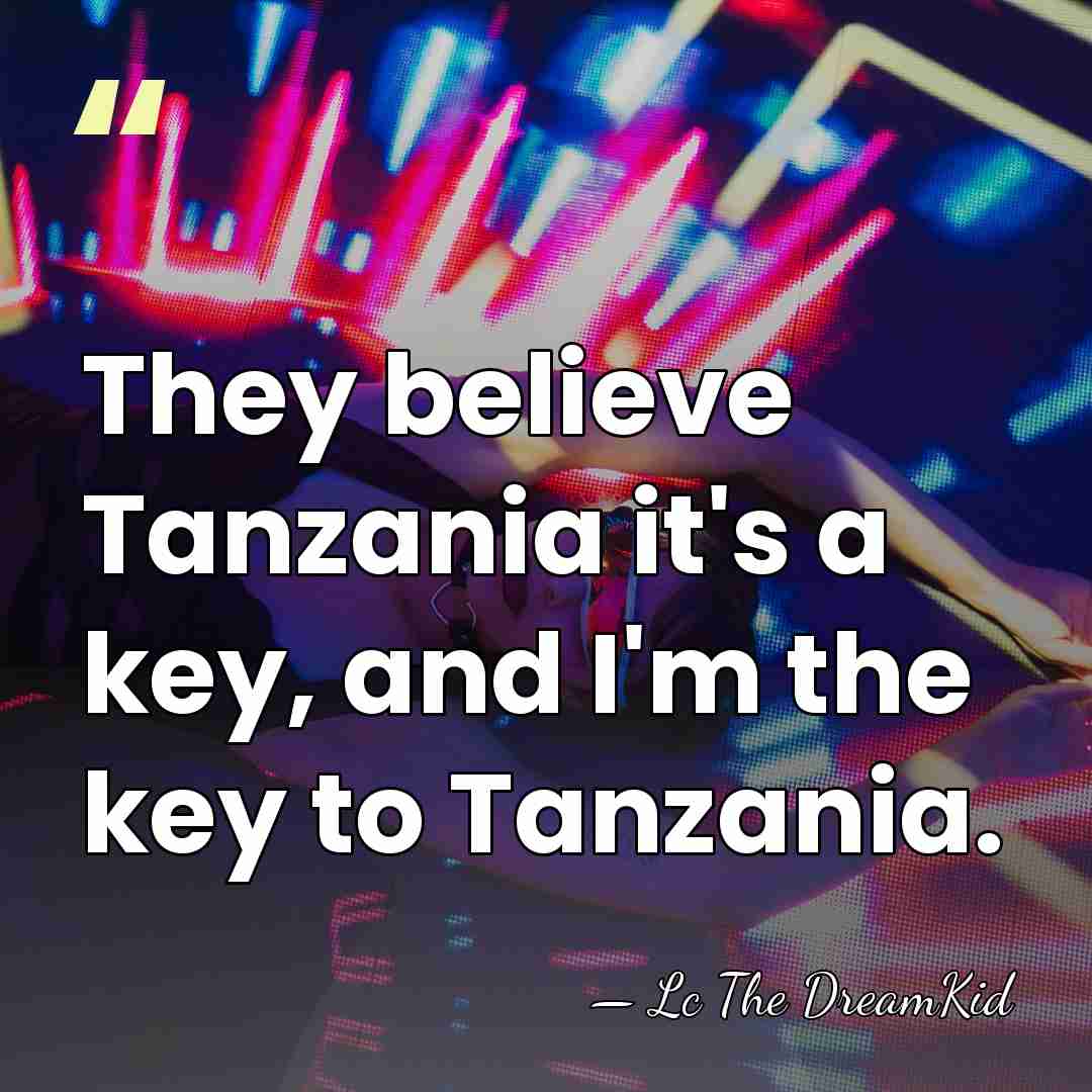 They believe Tanzania it's a key, and I'm the key to Tanzania. - Lc The DreamKid