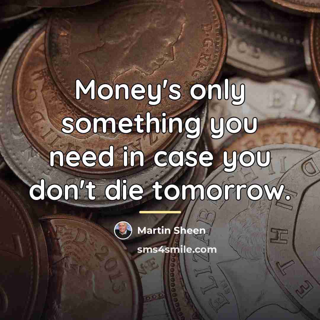 “Money's only something you need in case you don't die…” quote by Martin Sheen