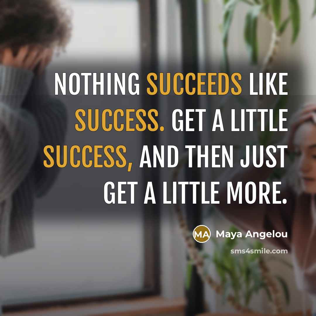 “Nothing succeeds like success. Get a little success, and then just get a little more.” quote by Maya Angelou