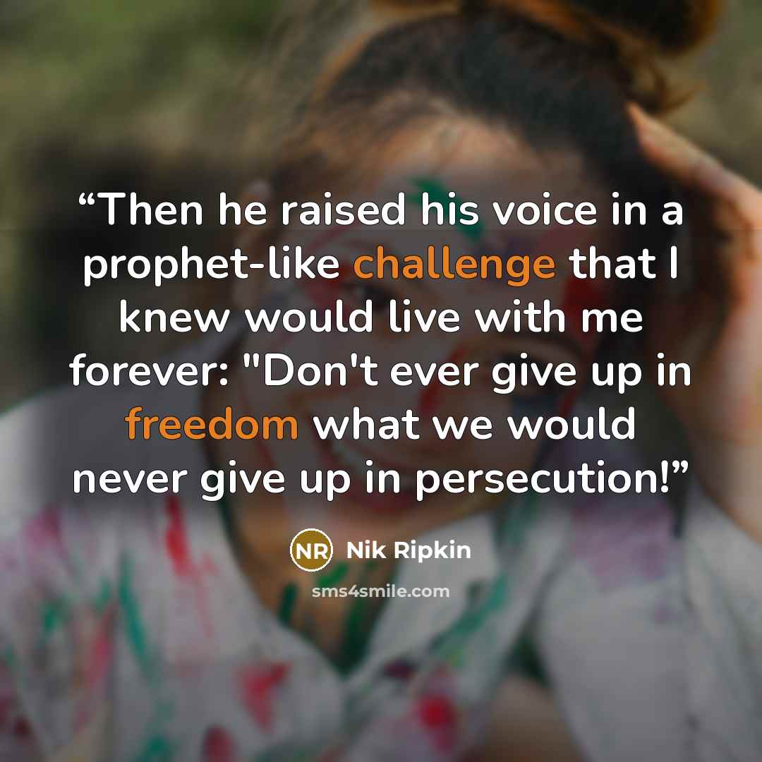 “Then he raised his voice in a prophet-like challenge that I knew would live with me forever: "Don't ever give up in freedom what we would never give up in persecution!” quote by Nik Ripkin