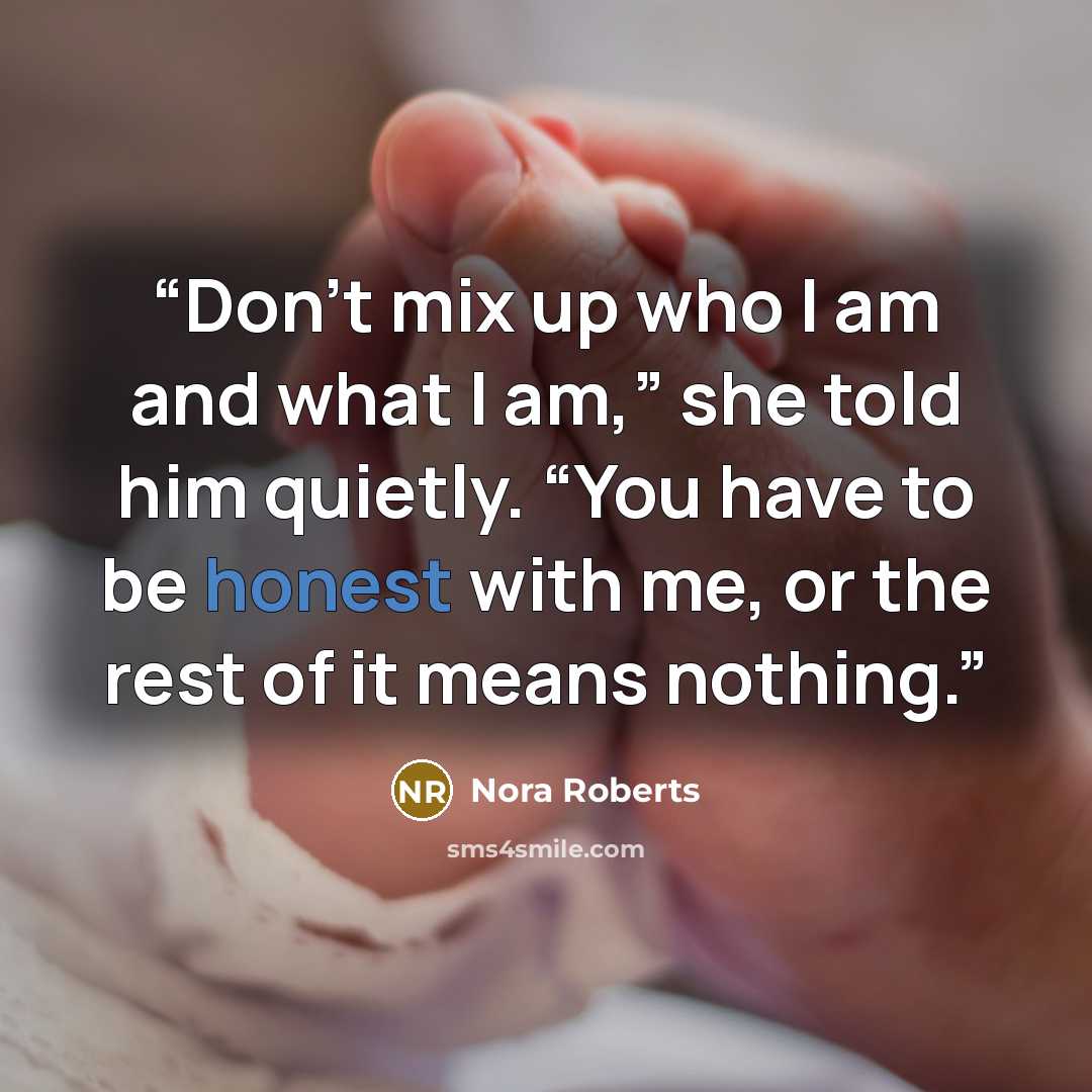 “Don’t mix up who I am and what I am,” she told him quietly. “You have to be honest with me, or the rest of it means nothing.” quote by Nora Roberts