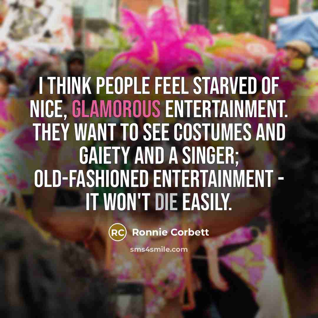 “I think people feel starved of nice, glamorous entertainment. They…” quote by Ronnie Corbett