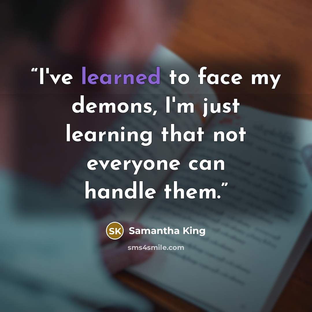 “I've learned to face my demons, I'm just learning that not everyone can handle them.” quote by Samantha King