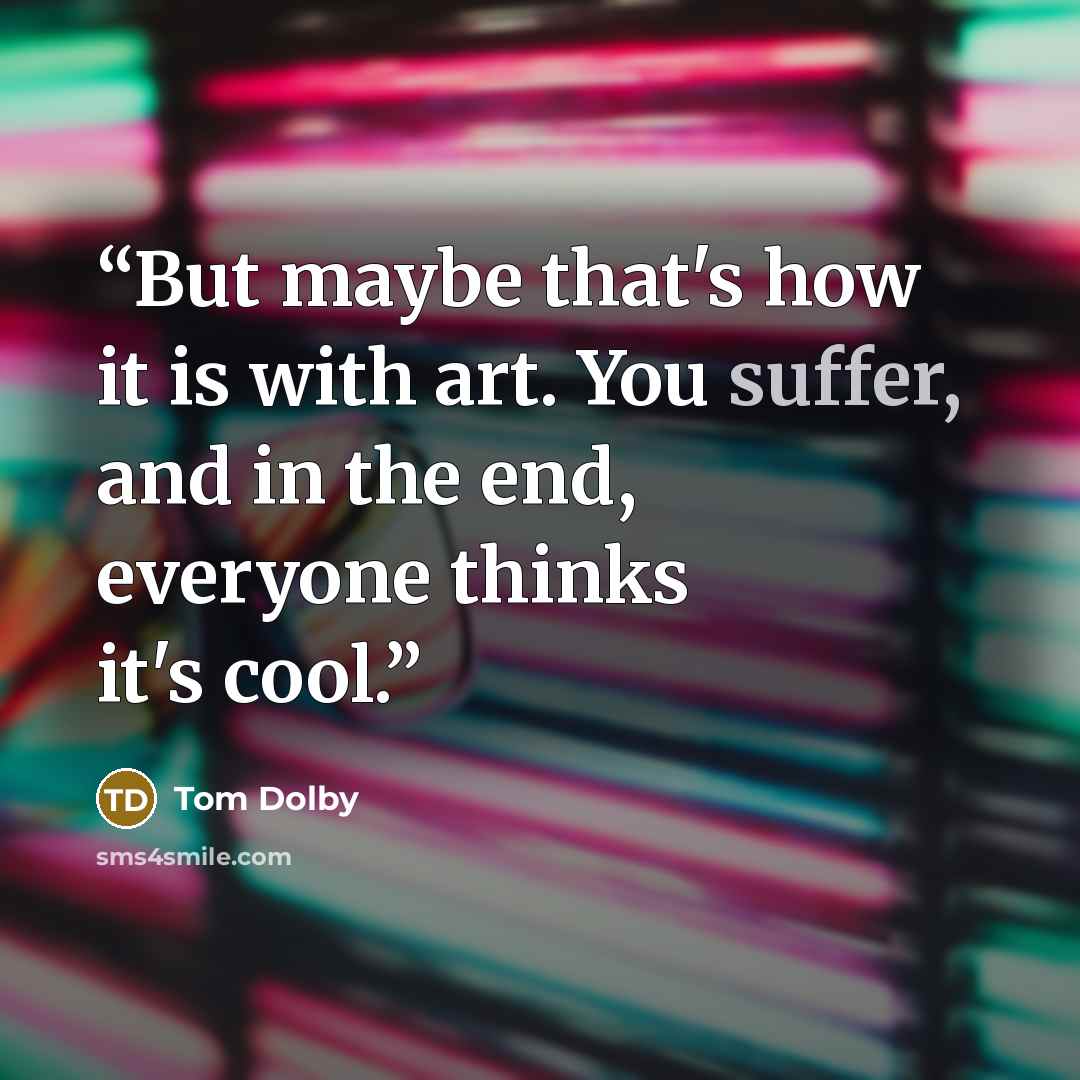 “But maybe that's how it is with art. You suffer, and in the end, everyone thinks it's cool.” quote by Tom Dolby
