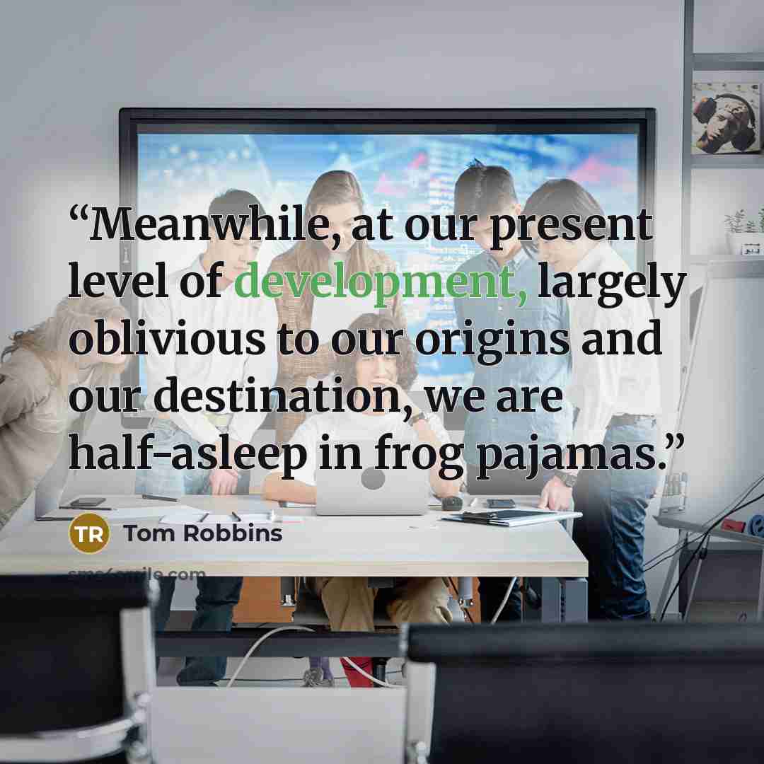 “Meanwhile, at our present level of development, largely oblivious to our origins and our destination, we are half-asleep in frog pajamas.” quote by Tom Robbins