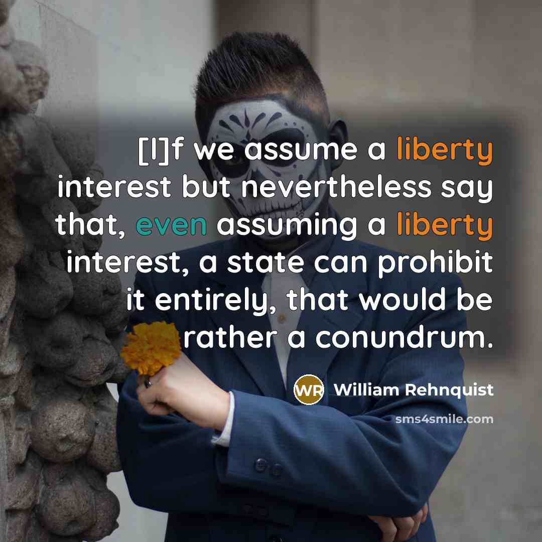 “[I]f we assume a liberty interest but nevertheless say that,…” quote by William Rehnquist