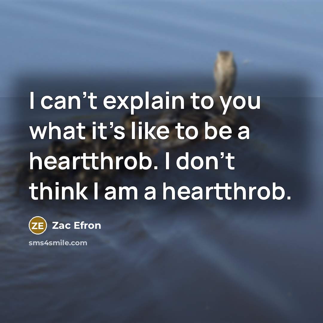 “I can’t explain to you what it’s like to be a heartthrob. I don’t think I am a heartthrob.” quote by Zac Efron