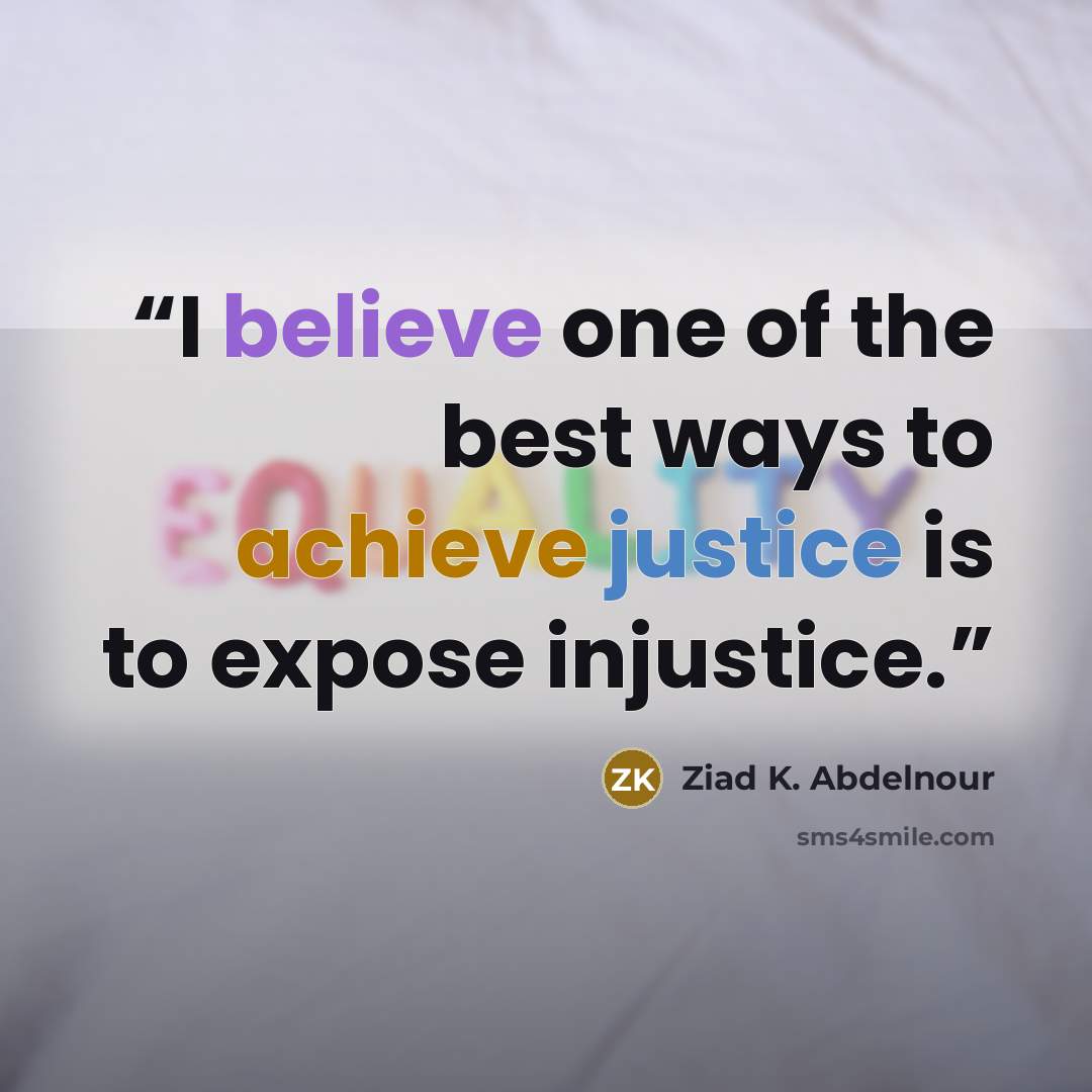 “I believe one of the best ways to achieve justice is to expose injustice.” quote by Ziad K. Abdelnour