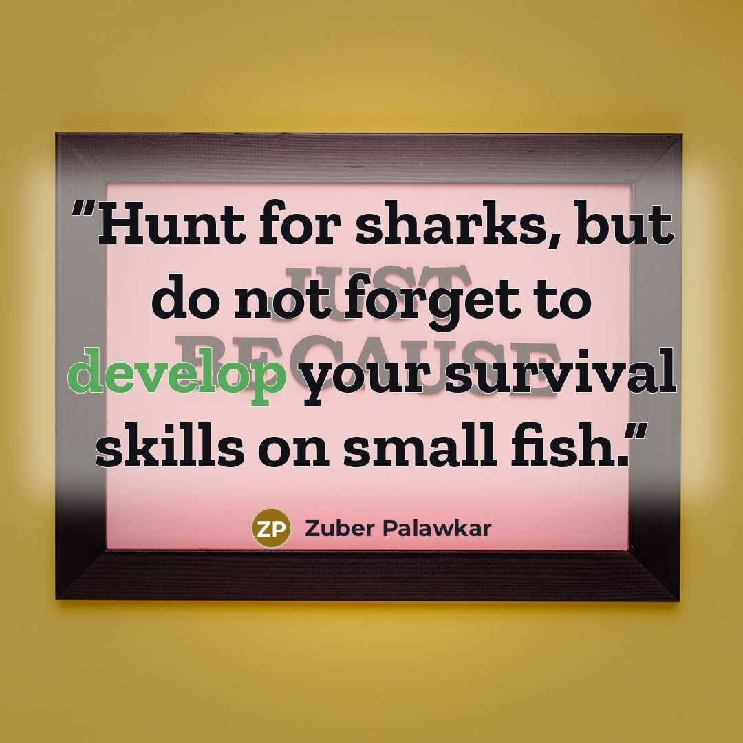 “Hunt for sharks, but do not forget to develop your survival skills on small fish.” quote by Zuber Palawkar