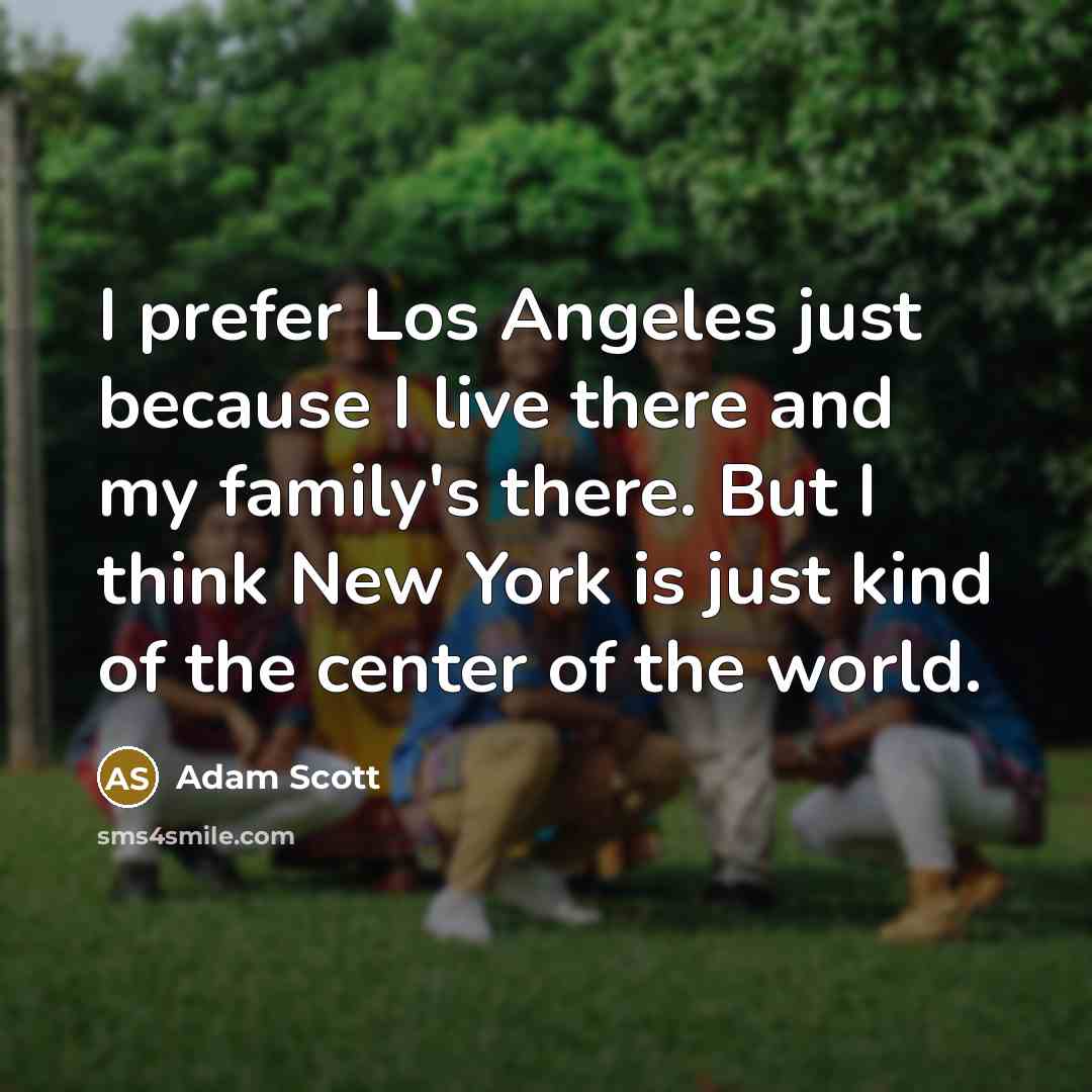 “I prefer Los Angeles just because I live there and my family's there. But I think New York is just kind of the center of the world.” quote by Adam Scott