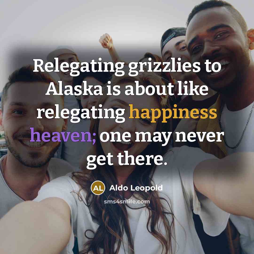 “Relegating grizzlies to Alaska is about like relegating happiness heaven;…” quote by Aldo Leopold