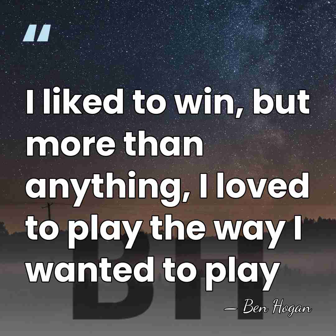 I liked to win, but more than anything, I loved to play&hellip; - Ben Hogan