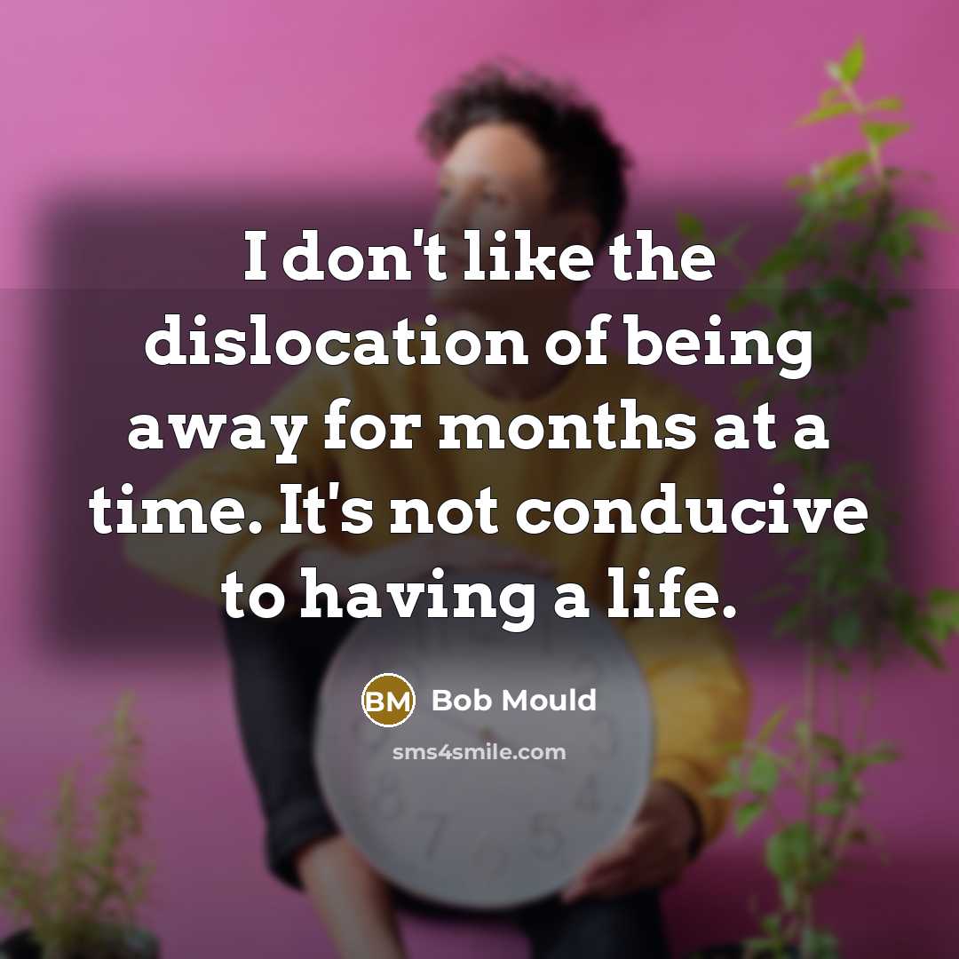 “I don't like the dislocation of being away for months at a time. It's not conducive to having a life.” quote by Bob Mould