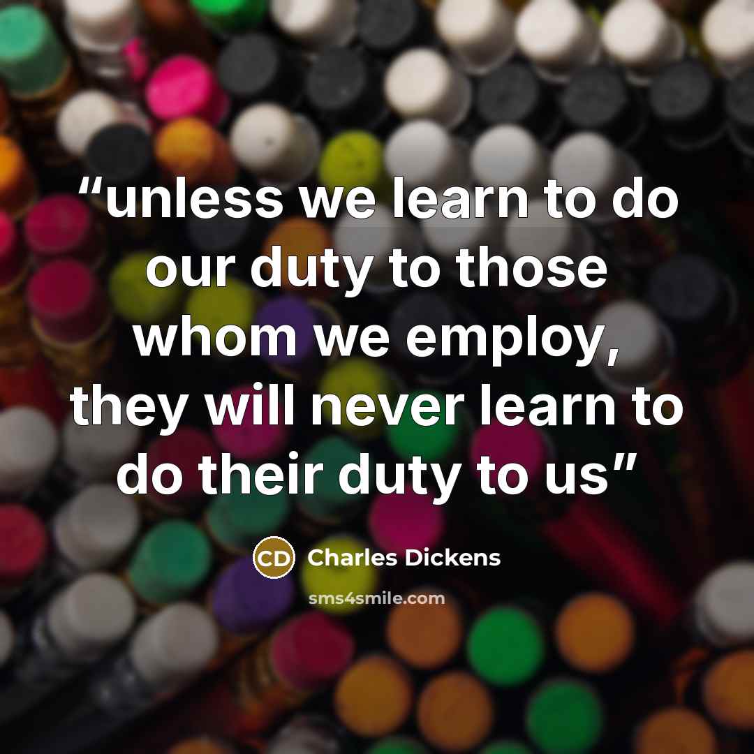 “unless we learn to do our duty to those whom we employ, they will never learn to do their duty to us” quote by Charles Dickens