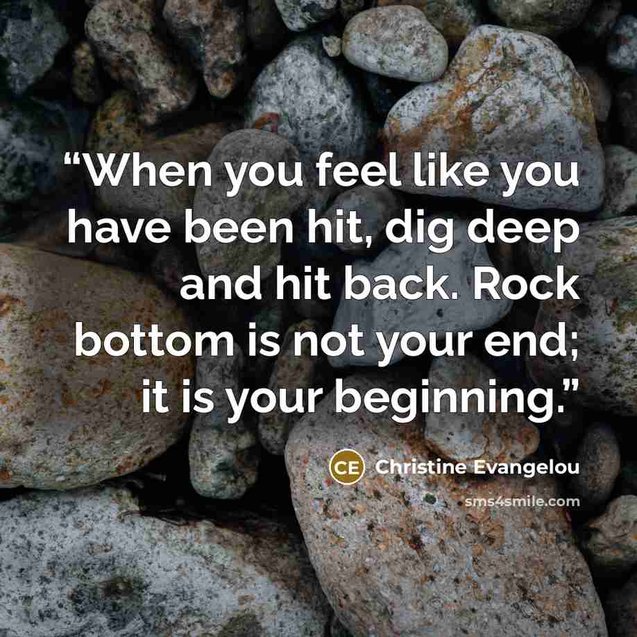 “When you feel like you have been hit, dig deep and hit back. Rock bottom is not your end; it is your beginning.” quote by Christine Evangelou