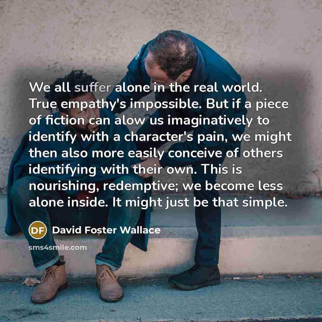 “We all suffer alone in the real world. True empathy's…” quote by David Foster Wallace