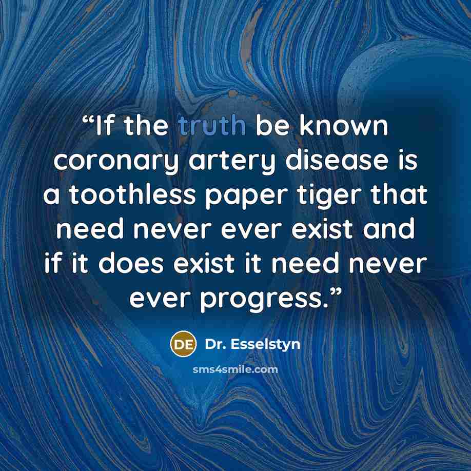 “If the truth be known coronary artery disease is a toothless paper tiger that need never ever exist and if it does exist it need never ever progress.” quote by Dr. Esselstyn