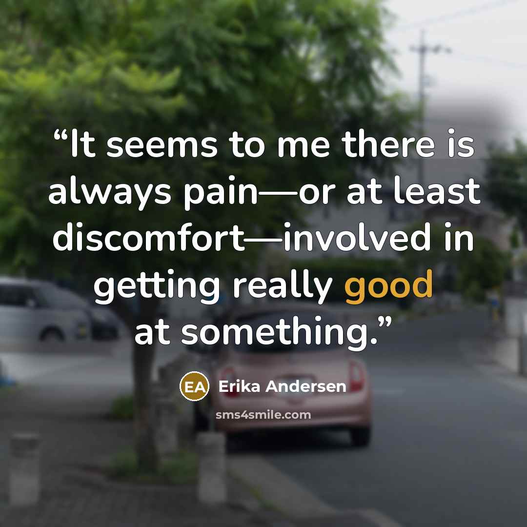 “It seems to me there is always pain—or at least discomfort—involved in getting really good at something.” quote by Erika Andersen