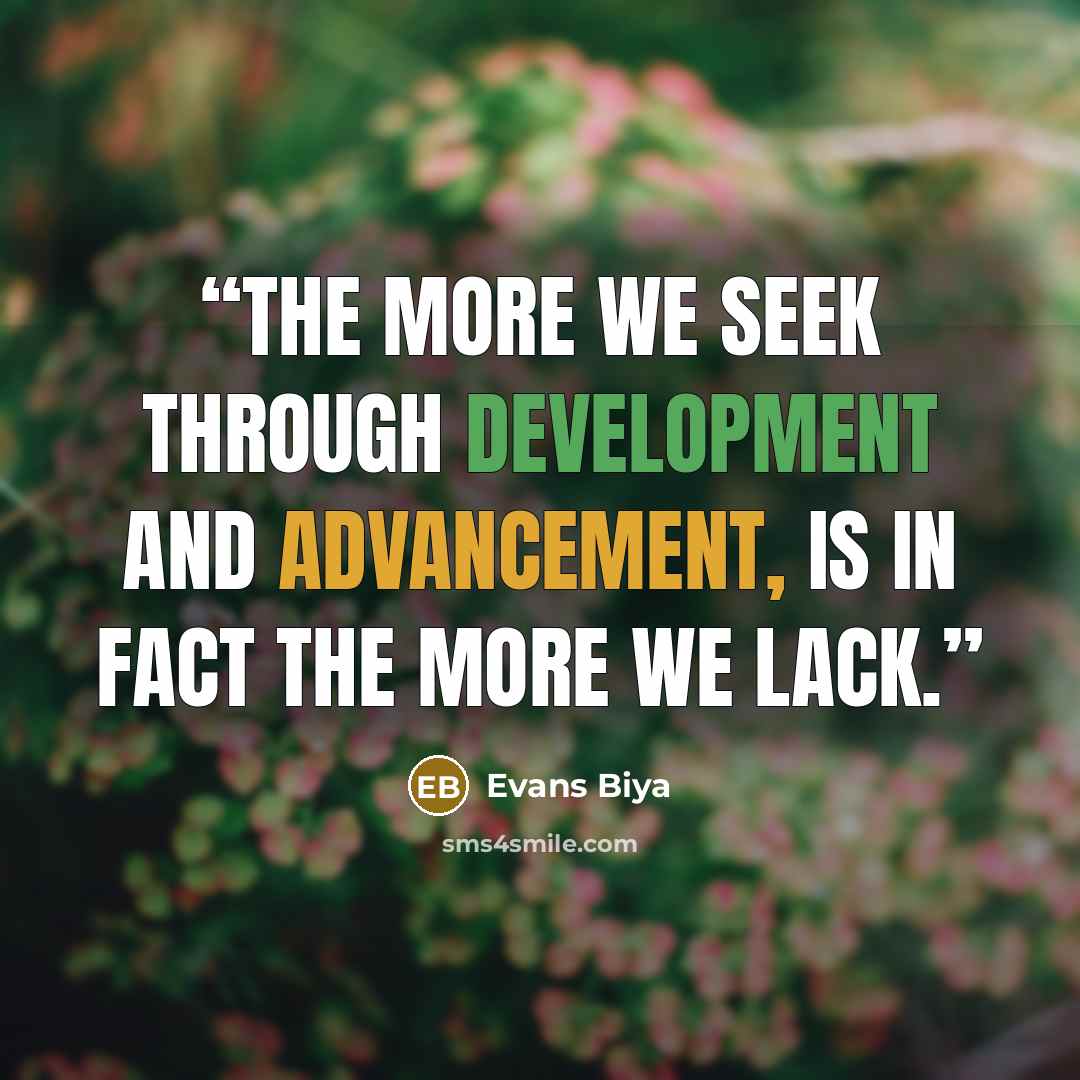 “The more we seek through development and advancement, is in fact the more we lack.” quote by Evans Biya