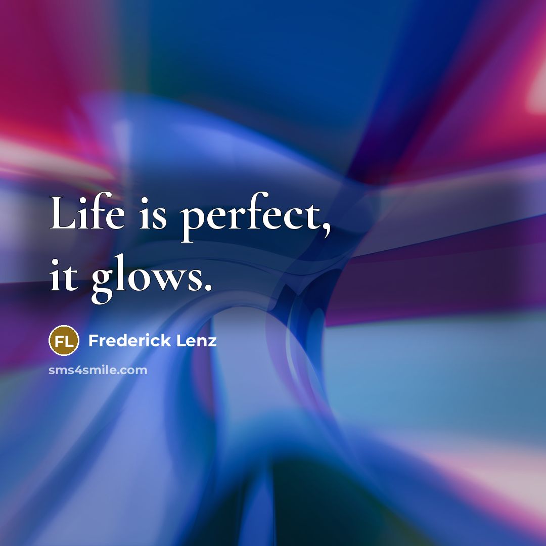 “Life is perfect, it glows.…” quote by Frederick Lenz