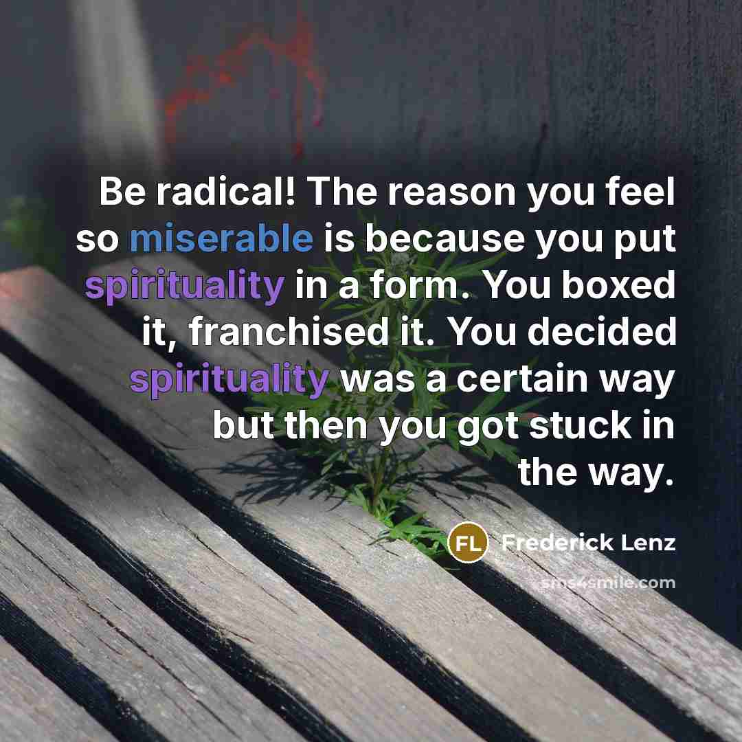 “Be radical! The reason you feel so miserable is because…” quote by Frederick Lenz