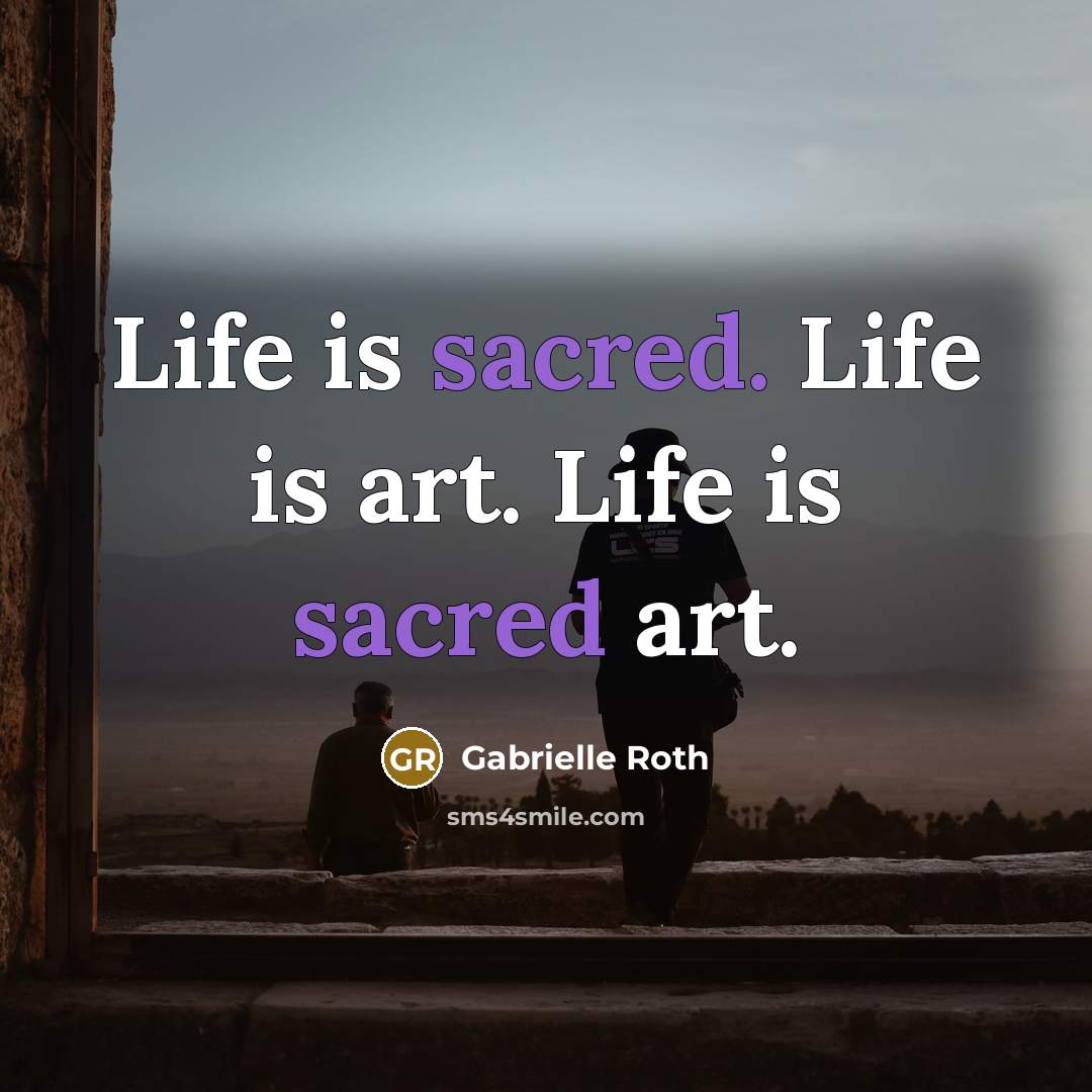 “Life is sacred. Life is art. Life is sacred art.…” quote by Gabrielle Roth