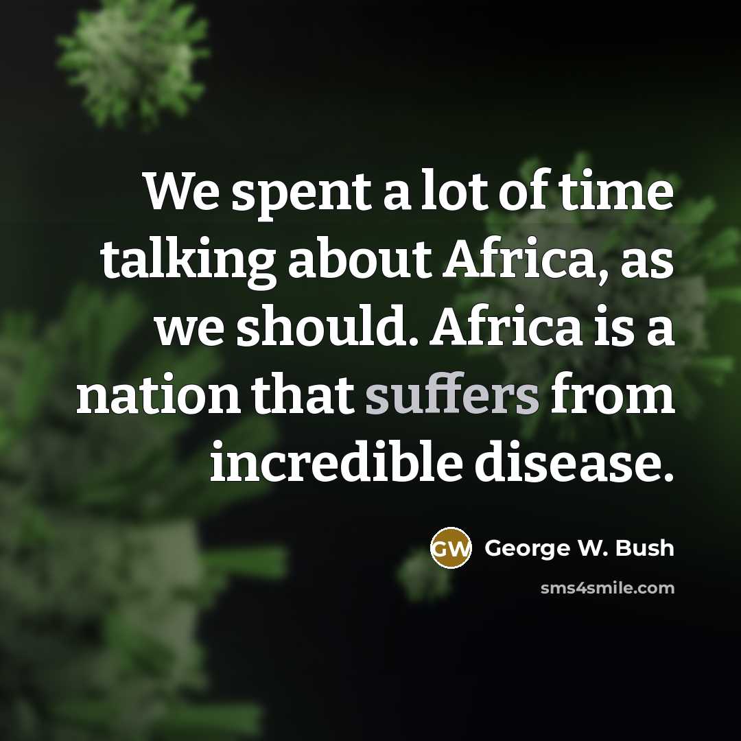 “We spent a lot of time talking about Africa, as we should. Africa is a nation that suffers from incredible disease.” quote by George W. Bush