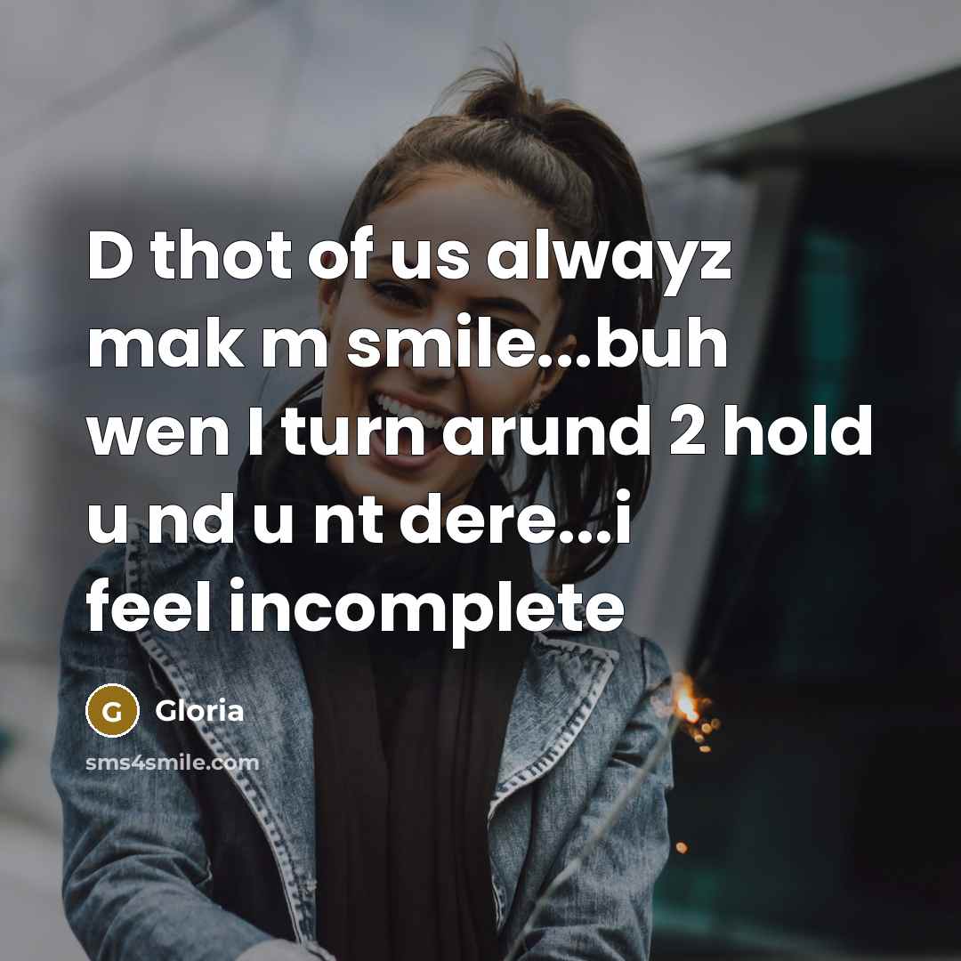 “D thot of us alwayz mak m smile...buh wen I turn arund 2 hold u nd u nt dere...i feel incomplete” quote by Gloria