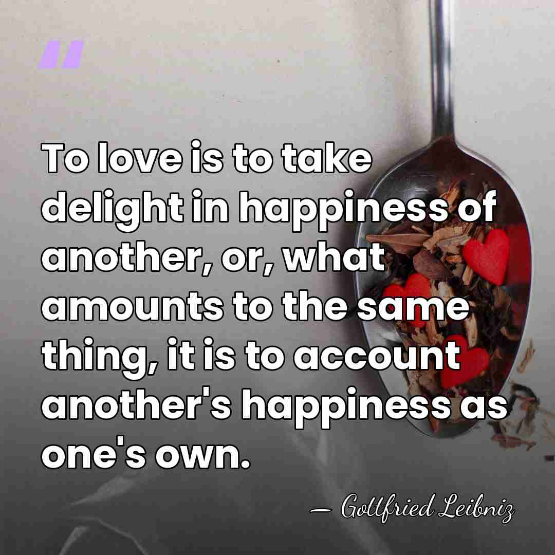 To love is to take delight in happiness of another, or, what&hellip; - Gottfried Leibniz