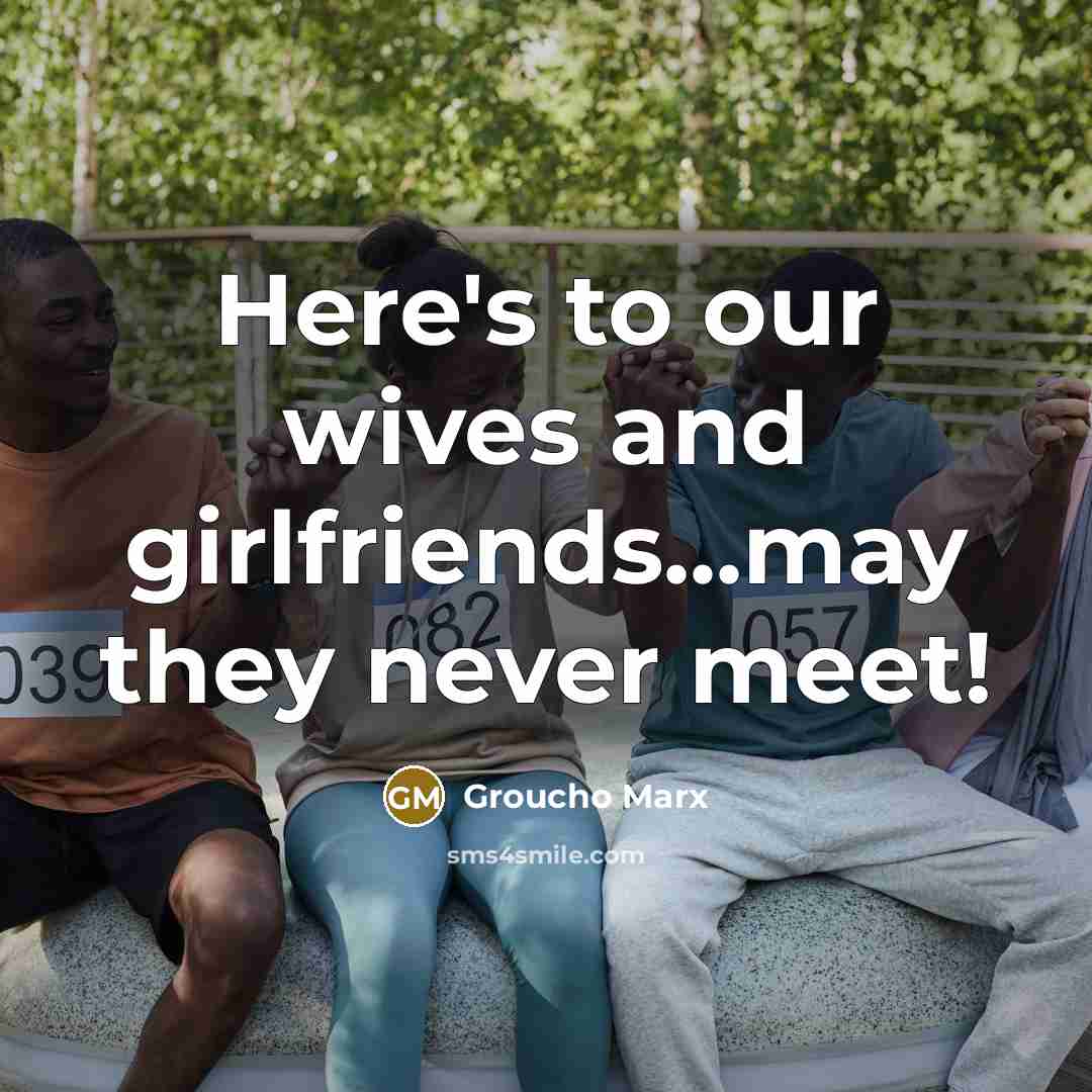 “Here's to our wives and girlfriends...may they never meet!…” quote by Groucho Marx